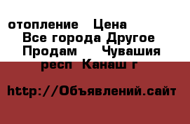 отопление › Цена ­ 50 000 - Все города Другое » Продам   . Чувашия респ.,Канаш г.